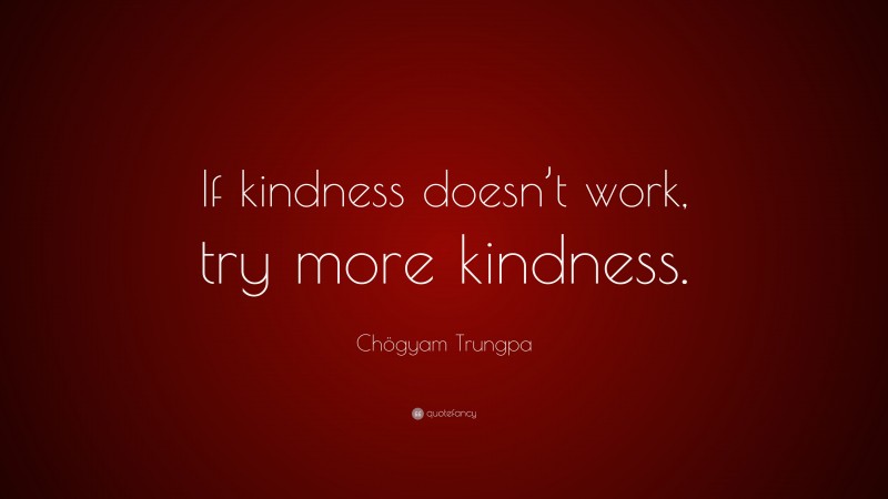 Chögyam Trungpa Quote: “If kindness doesn’t work, try more kindness.”