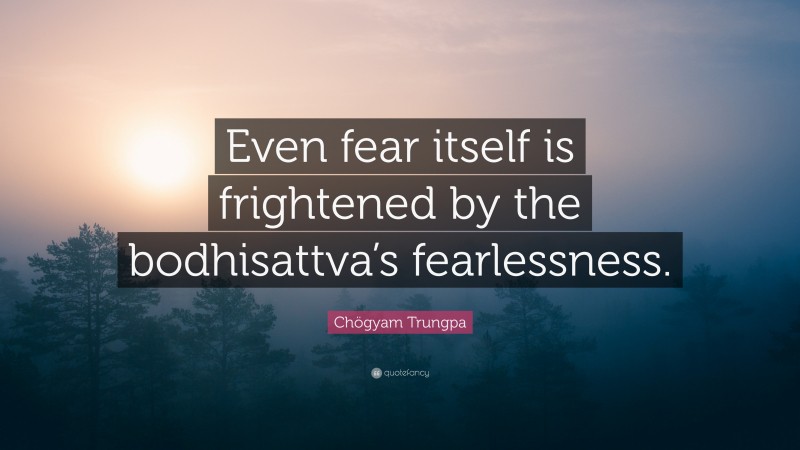 Chögyam Trungpa Quote: “Even fear itself is frightened by the bodhisattva’s fearlessness.”