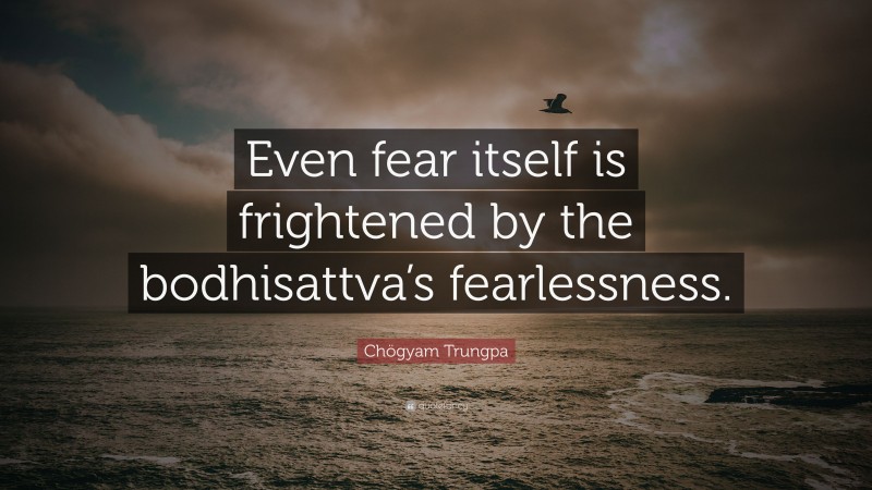 Chögyam Trungpa Quote: “Even fear itself is frightened by the bodhisattva’s fearlessness.”