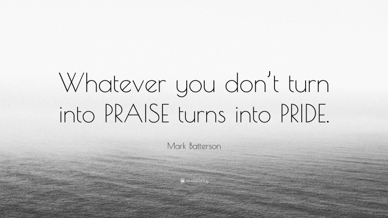 Mark Batterson Quote: “Whatever you don’t turn into PRAISE turns into PRIDE.”