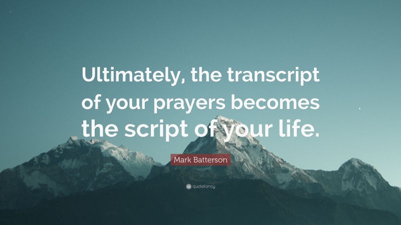 Mark Batterson Quote: “Ultimately, the transcript of your prayers becomes the script of your life.”