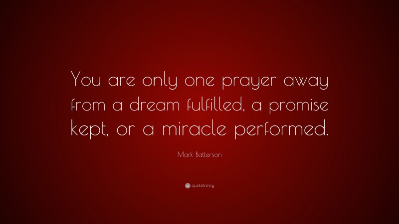 Mark Batterson Quote: “You are only one prayer away from a dream fulfilled, a promise kept, or a miracle performed.”