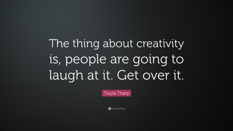 Twyla Tharp Quote: “The thing about creativity is, people are going to laugh at it. Get over it.”