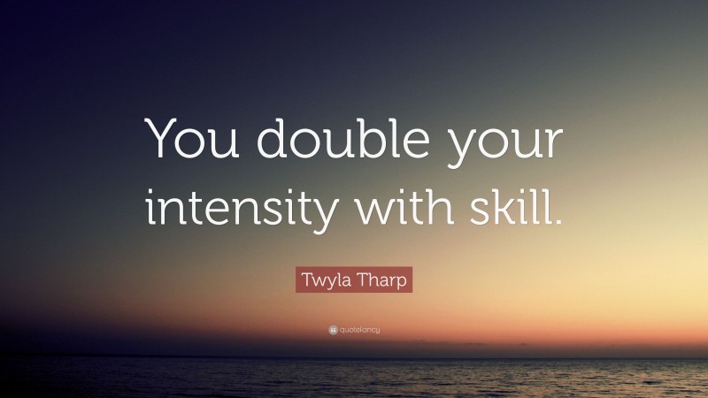 Twyla Tharp Quote: “You double your intensity with skill.”