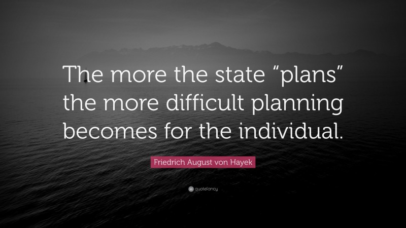 Friedrich August von Hayek Quote: “The more the state “plans” the more difficult planning becomes for the individual.”