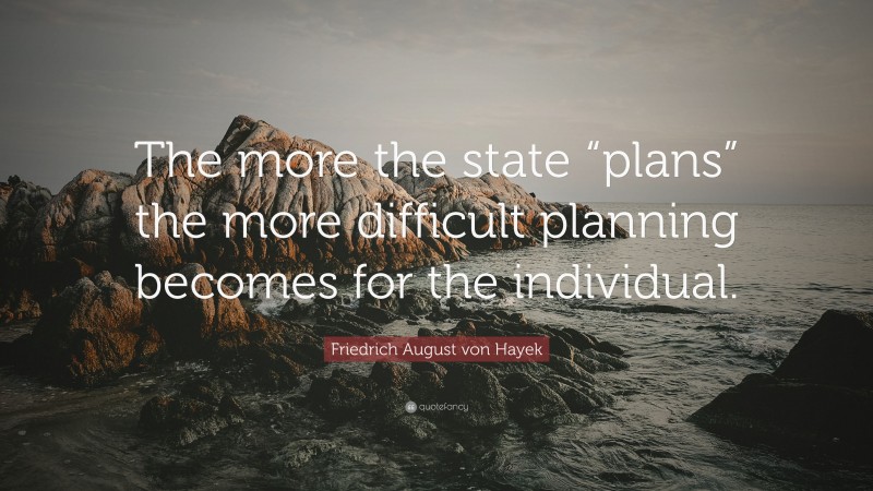 Friedrich August von Hayek Quote: “The more the state “plans” the more difficult planning becomes for the individual.”