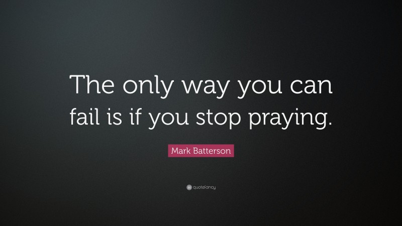 Mark Batterson Quote: “The only way you can fail is if you stop praying.”