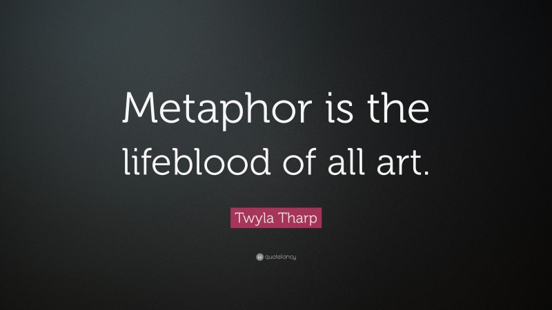 Twyla Tharp Quote: “Metaphor is the lifeblood of all art.”