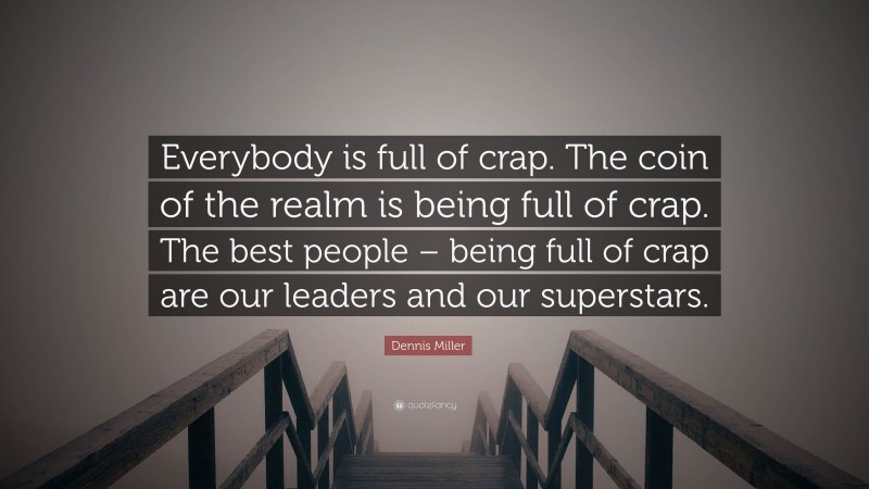 Dennis Miller Quote: “Everybody is full of crap. The coin of the realm is being full of crap. The best people – being full of crap are our leaders and our superstars.”