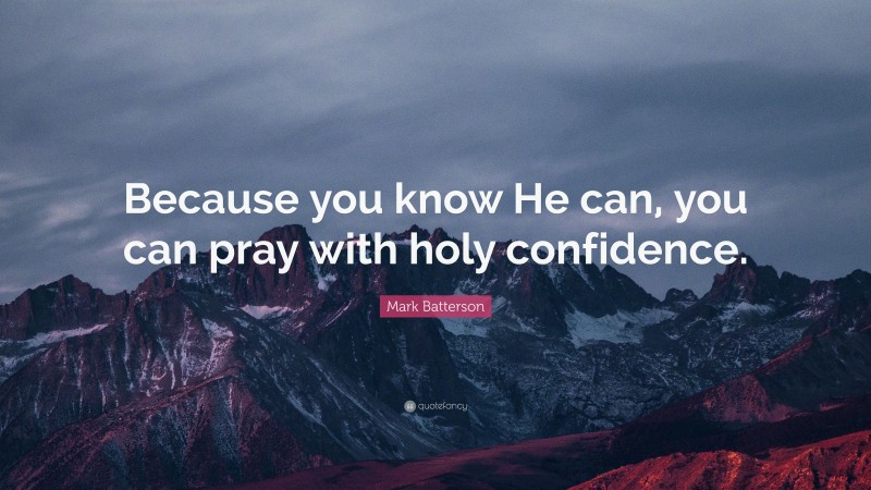 Mark Batterson Quote: “Because you know He can, you can pray with holy confidence.”