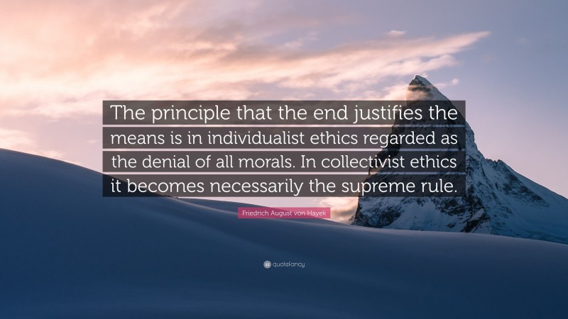 Friedrich August von Hayek Quote: “The principle that the end justifies the means is in individualist ethics regarded as the denial of all morals. In collectivist ethics it becomes necessarily the supreme rule.”