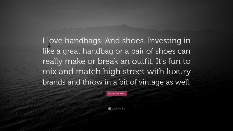 Miranda Kerr Quote: “I love handbags. And shoes. Investing in like a great handbag or a pair of shoes can really make or break an outfit. It’s fun to mix and match high street with luxury brands and throw in a bit of vintage as well.”