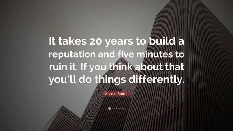 Warren Buffett Quote: “It takes 20 years to build a reputation and five minutes to ruin it. If you think about that you’ll do things differently.”