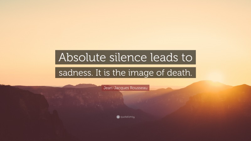 Jean-Jacques Rousseau Quote: “Absolute silence leads to sadness. It is the image of death.”