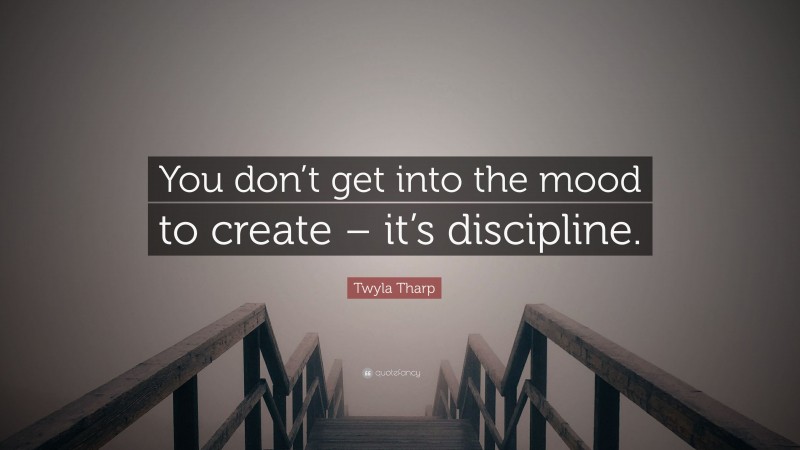 Twyla Tharp Quote: “You don’t get into the mood to create – it’s discipline.”