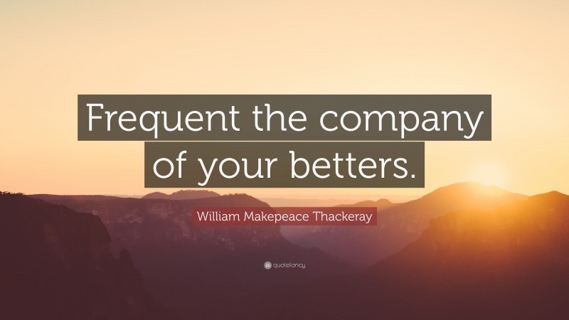 William Makepeace Thackeray Quote: “Frequent the company of your betters.”