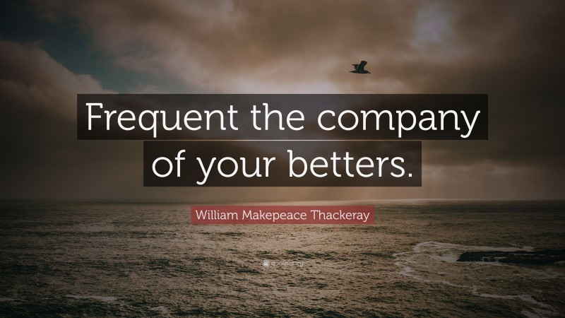 William Makepeace Thackeray Quote: “Frequent the company of your betters.”