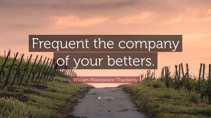 William Makepeace Thackeray Quote: “Frequent the company of your betters.”