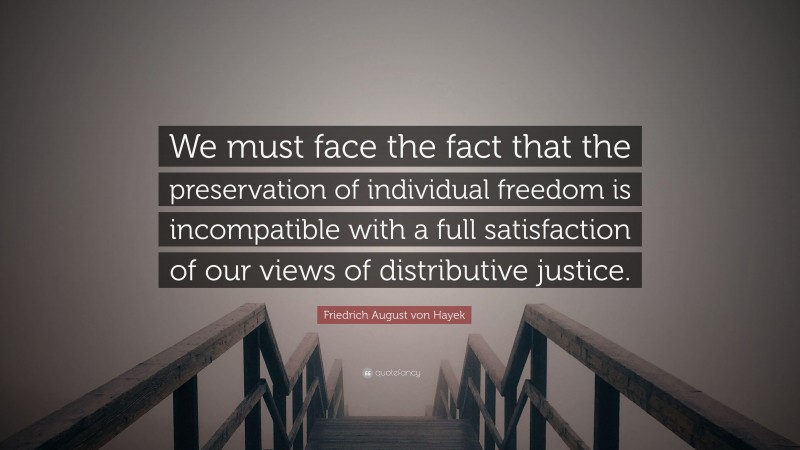 Friedrich August von Hayek Quote: “We must face the fact that the preservation of individual freedom is incompatible with a full satisfaction of our views of distributive justice.”