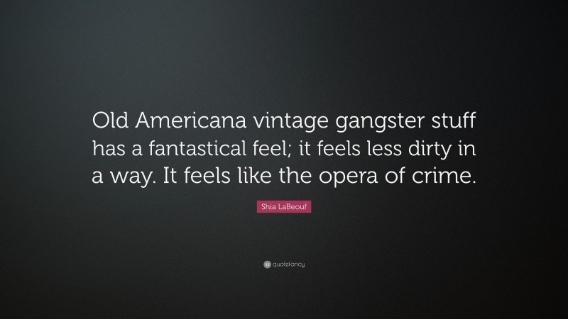 Shia LaBeouf Quote: “Old Americana vintage gangster stuff has a fantastical feel; it feels less dirty in a way. It feels like the opera of crime.”