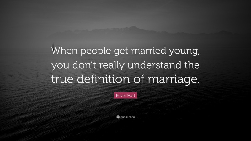 Kevin Hart Quote: “When people get married young, you don’t really understand the true definition of marriage.”