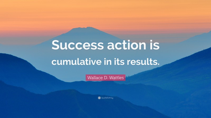 Wallace D. Wattles Quote: “Success action is cumulative in its results.”