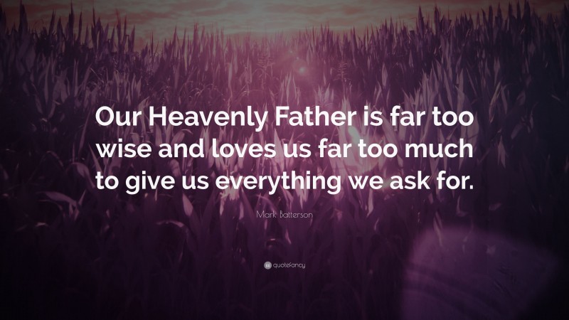 Mark Batterson Quote: “Our Heavenly Father is far too wise and loves us far too much to give us everything we ask for.”
