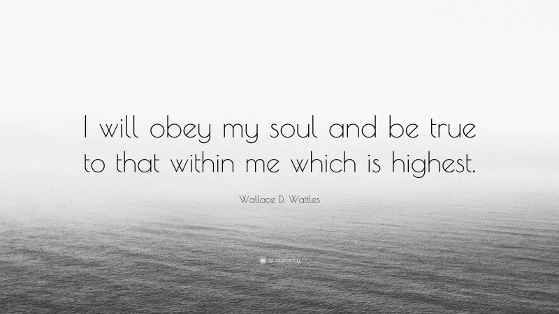 Wallace D. Wattles Quote: “I will obey my soul and be true to that within me which is highest.”