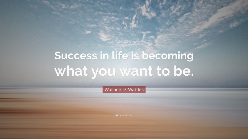 Wallace D. Wattles Quote: “Success in life is becoming what you want to be.”