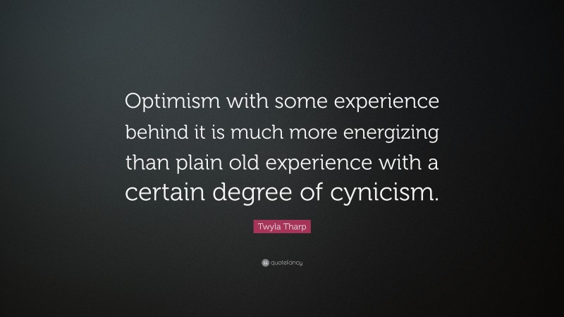 Twyla Tharp Quote: “Optimism with some experience behind it is much more energizing than plain old experience with a certain degree of cynicism.”