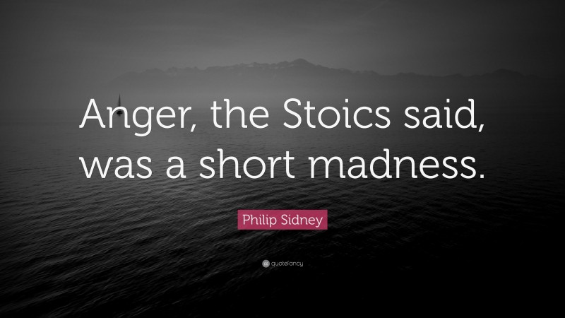 Philip Sidney Quote: “Anger, the Stoics said, was a short madness.”