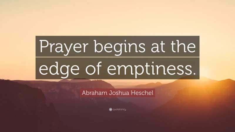 Abraham Joshua Heschel Quote: “Prayer begins at the edge of emptiness.”