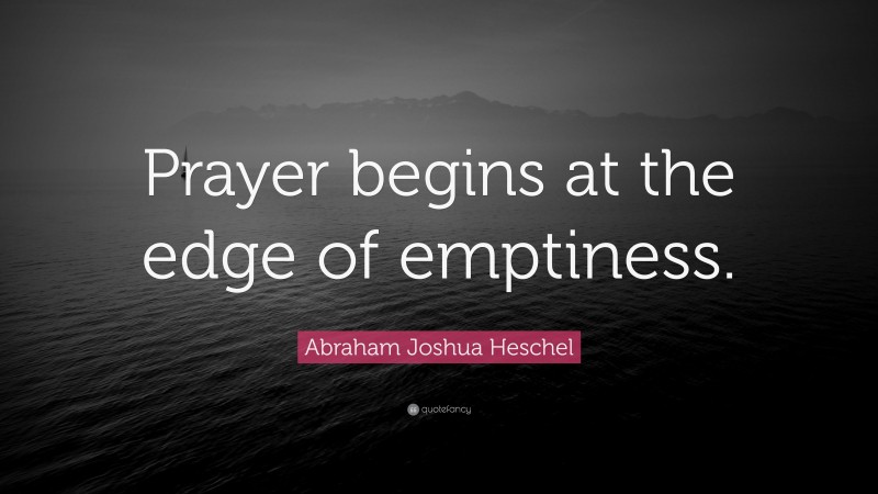 Abraham Joshua Heschel Quote: “Prayer begins at the edge of emptiness.”