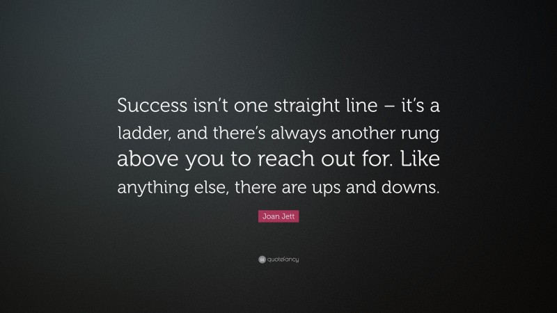 Joan Jett Quote: “Success isn’t one straight line – it’s a ladder, and there’s always another rung above you to reach out for. Like anything else, there are ups and downs.”