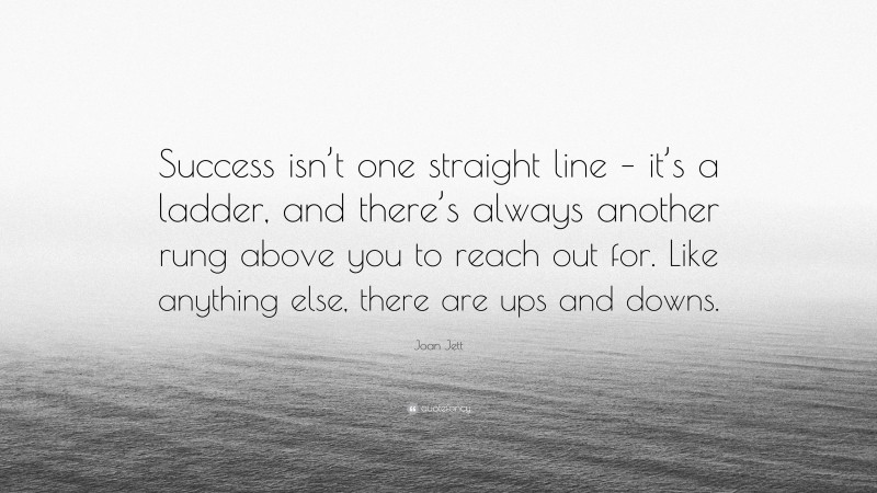Joan Jett Quote: “Success isn’t one straight line – it’s a ladder, and there’s always another rung above you to reach out for. Like anything else, there are ups and downs.”