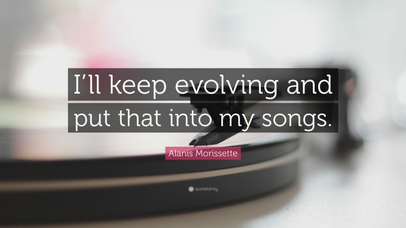 Alanis Morissette Quote: “I’ll keep evolving and put that into my songs.”
