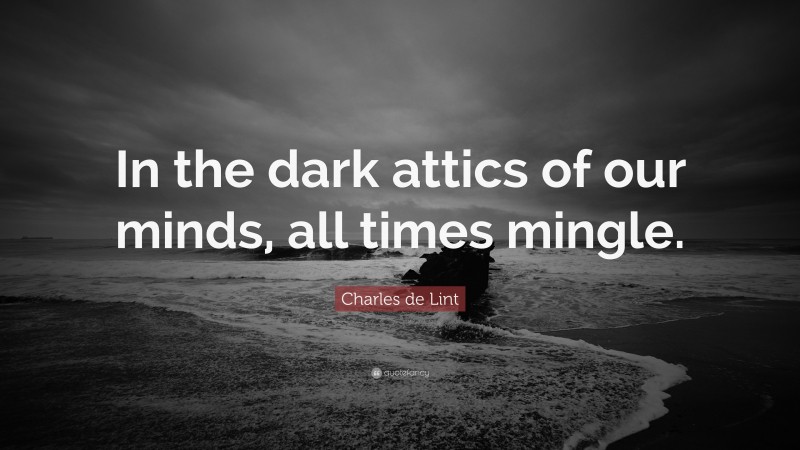 Charles de Lint Quote: “In the dark attics of our minds, all times mingle.”