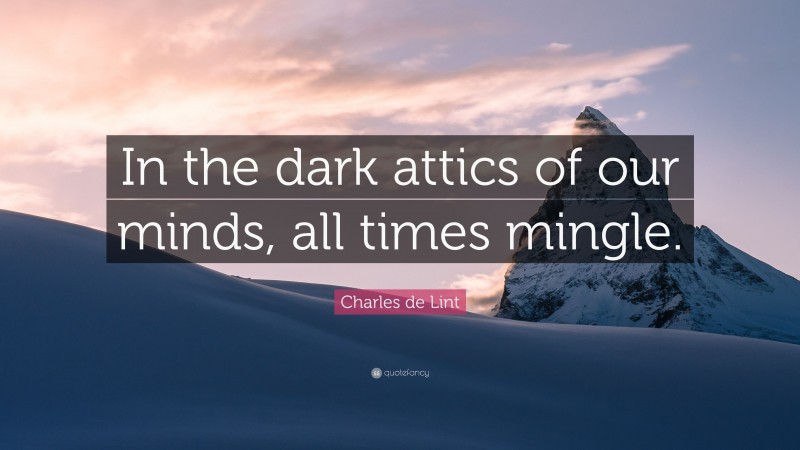 Charles de Lint Quote: “In the dark attics of our minds, all times mingle.”