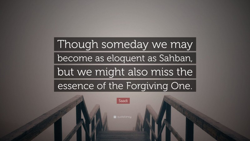 Saadi Quote: “Though someday we may become as eloquent as Sahban, but we might also miss the essence of the Forgiving One.”