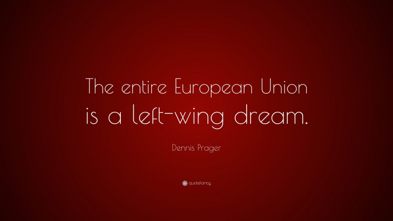 Dennis Prager Quote: “The entire European Union is a left-wing dream.”