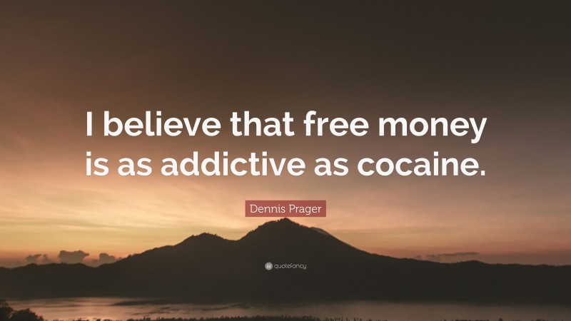 Dennis Prager Quote: “I believe that free money is as addictive as cocaine.”