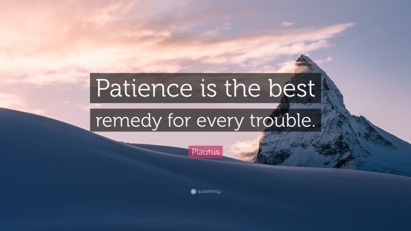 Plautus Quote: “Patience is the best remedy for every trouble.”