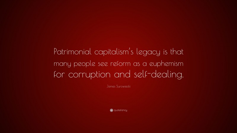 James Surowiecki Quote: “Patrimonial capitalism’s legacy is that many people see reform as a euphemism for corruption and self-dealing.”