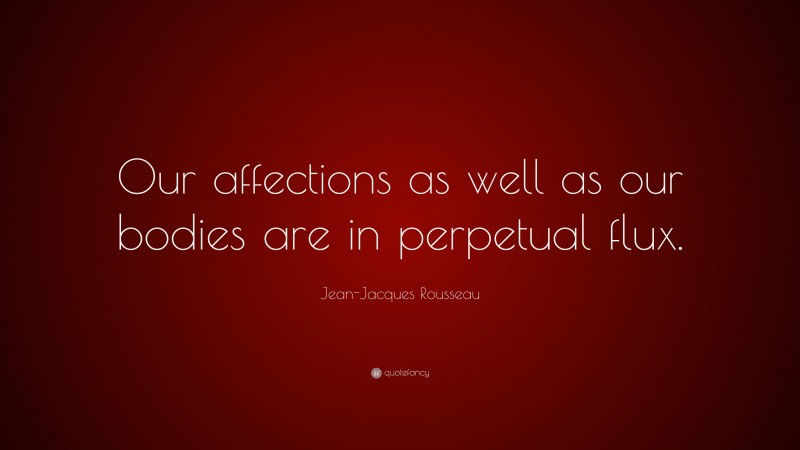 Jean-Jacques Rousseau Quote: “Our affections as well as our bodies are in perpetual flux.”