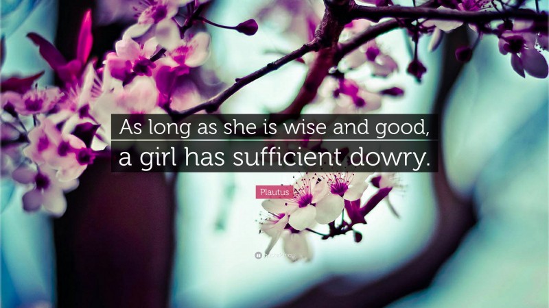 Plautus Quote: “As long as she is wise and good, a girl has sufficient dowry.”