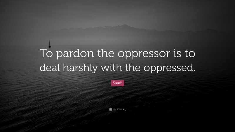 Saadi Quote: “To pardon the oppressor is to deal harshly with the oppressed.”