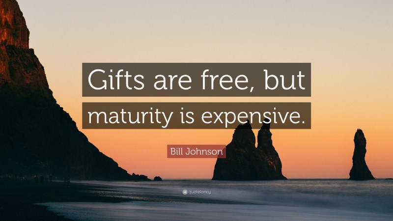 Bill Johnson Quote: “Gifts are free, but maturity is expensive.”