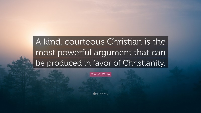 Ellen G. White Quote: “A kind, courteous Christian is the most powerful argument that can be produced in favor of Christianity.”