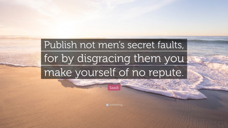 Saadi Quote: “Publish not men’s secret faults, for by disgracing them you make yourself of no repute.”