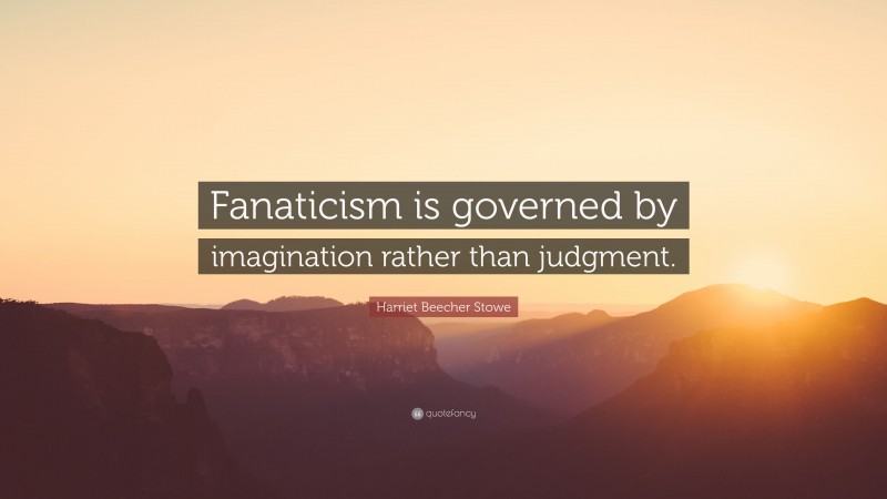 Harriet Beecher Stowe Quote: “Fanaticism is governed by imagination rather than judgment.”